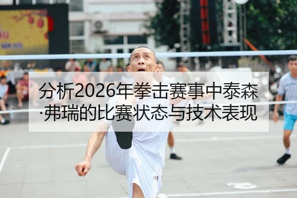 分析2026年拳击赛事中泰森·弗瑞的比赛状态与技术表现