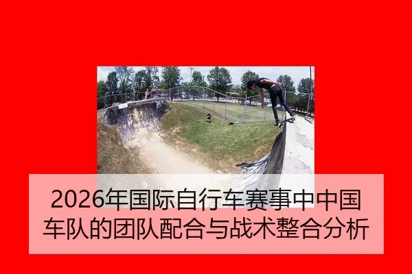 2026年国际自行车赛事中中国车队的团队配合与战术整合分析