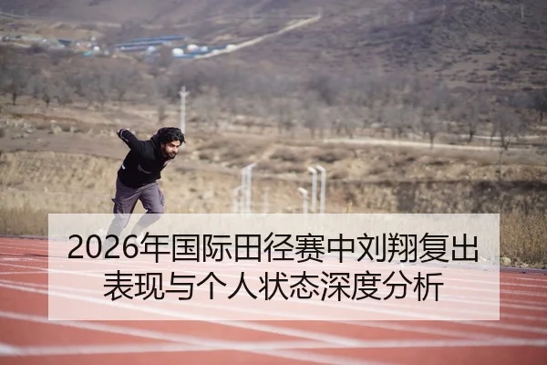 2026年国际田径赛中刘翔复出表现与个人状态深度分析