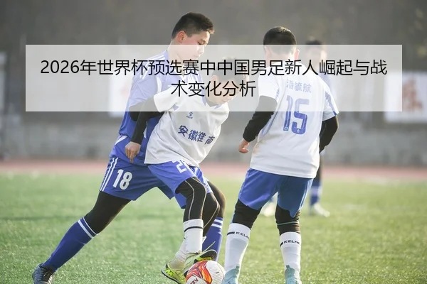 2026年世界杯预选赛中中国男足新人崛起与战术变化分析