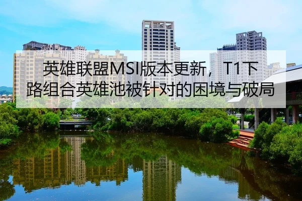 英雄联盟MSI版本更新，T1下路组合英雄池被针对的困境与破局