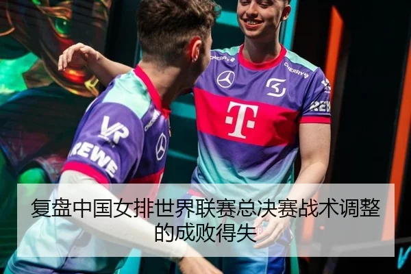 复盘中国女排世界联赛总决赛战术调整的成败得失
