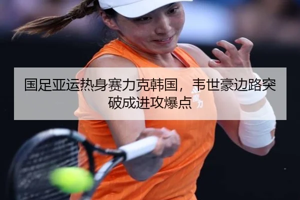 国足亚运热身赛力克韩国，韦世豪边路突破成进攻爆点