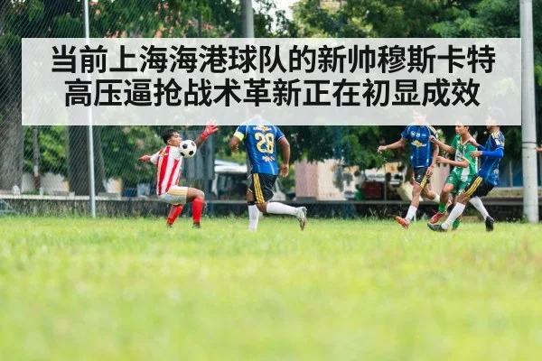 当前上海海港球队的新帅穆斯卡特高压逼抢战术革新正在初显成效