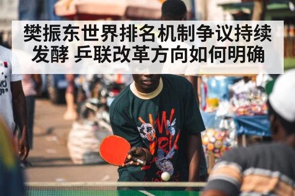 樊振东世界排名机制争议持续发酵 乒联改革方向如何明确