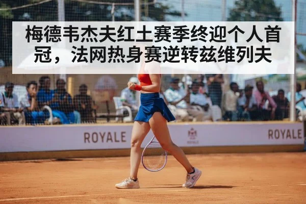 梅德韦杰夫红土赛季终迎个人首冠，法网热身赛逆转兹维列夫