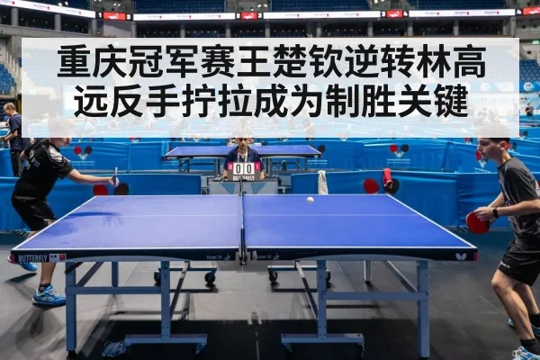重庆冠军赛王楚钦逆转林高远反手拧拉成为制胜关键