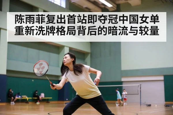 陈雨菲复出首站即夺冠中国女单重新洗牌格局背后的暗流与较量